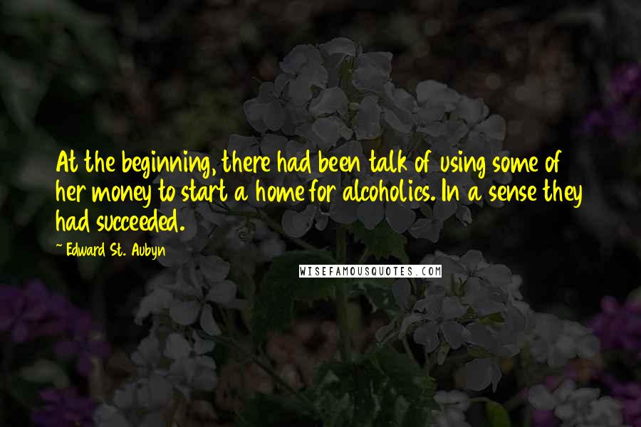 Edward St. Aubyn quotes: At the beginning, there had been talk of using some of her money to start a home for alcoholics. In a sense they had succeeded.