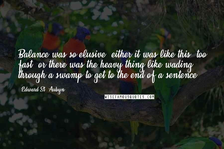 Edward St. Aubyn quotes: Balance was so elusive: either it was like this, too fast, or there was the heavy thing like wading through a swamp to get to the end of a sentence.