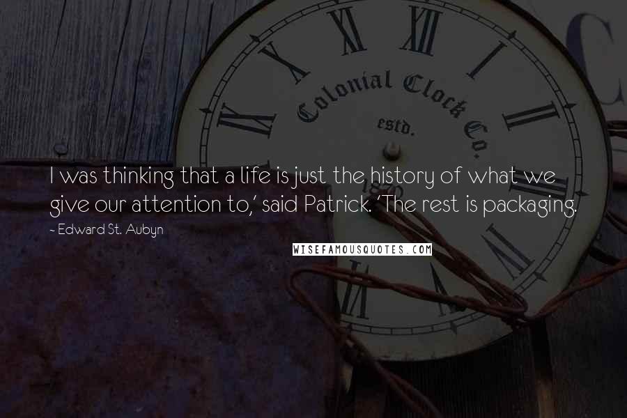 Edward St. Aubyn quotes: I was thinking that a life is just the history of what we give our attention to,' said Patrick. 'The rest is packaging. Edward St. Aubyn quotes: I was thinking that a life is just the history of what we give our attention to,' said Patrick. 'The rest is packaging.
