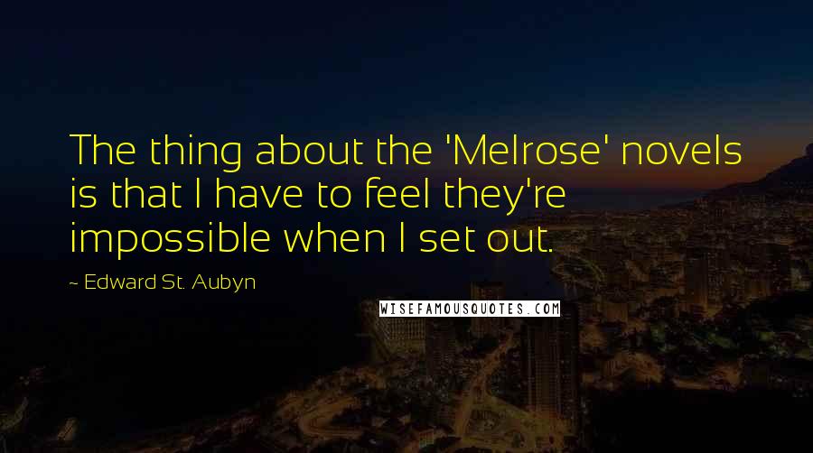 Edward St. Aubyn quotes: The thing about the 'Melrose' novels is that I have to feel they're impossible when I set out.