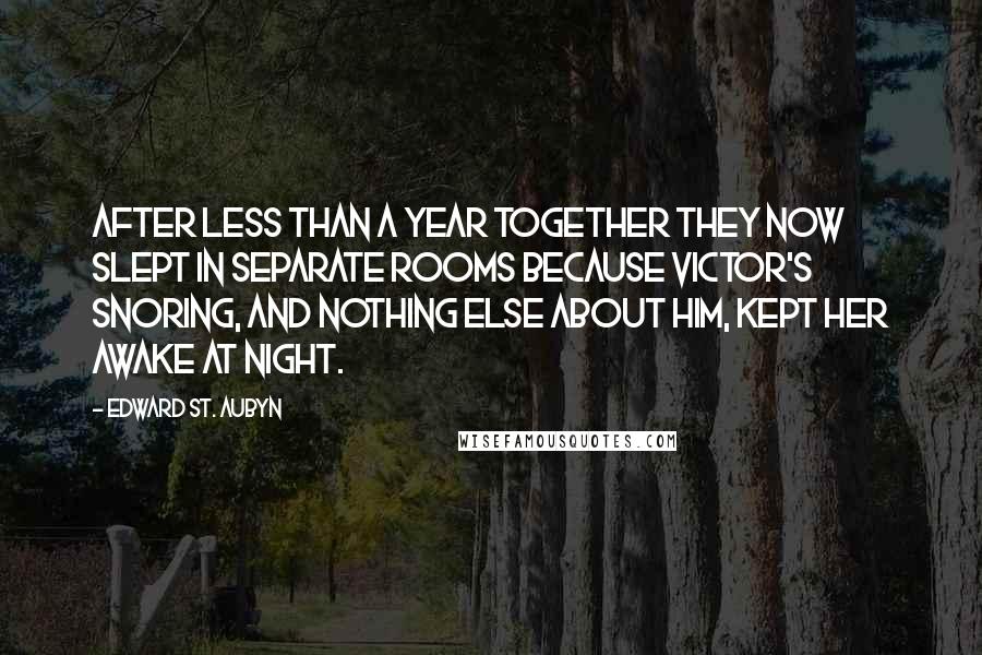 Edward St. Aubyn quotes: After less than a year together they now slept in separate rooms because Victor's snoring, and nothing else about him, kept her awake at night.