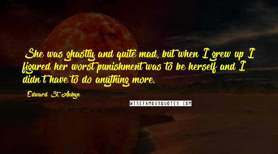 Edward St. Aubyn quotes: She was ghastly and quite mad, but when I grew up I figured her worst punishment was to be herself and I didn't have to do anything more.
