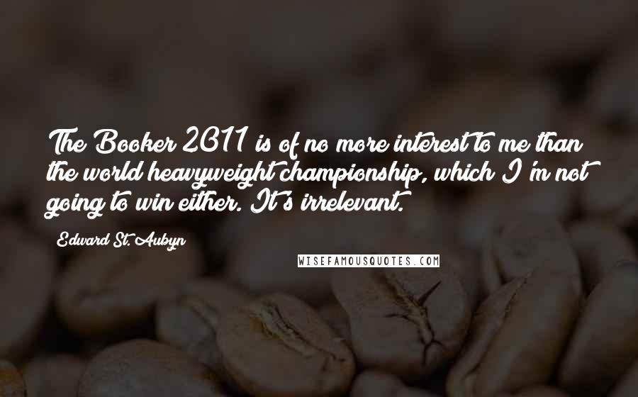 Edward St. Aubyn quotes: The Booker 2011 is of no more interest to me than the world heavyweight championship, which I'm not going to win either. It's irrelevant.