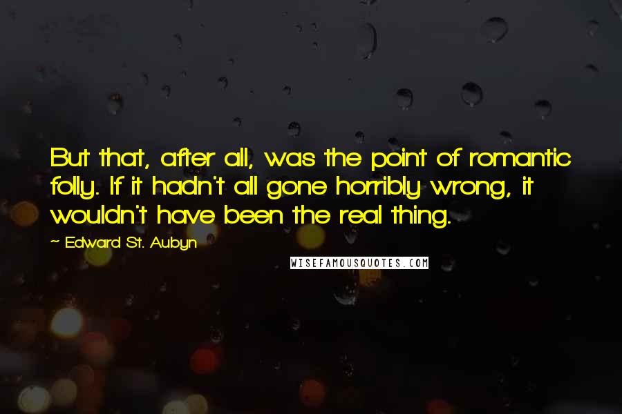 Edward St. Aubyn quotes: But that, after all, was the point of romantic folly. If it hadn't all gone horribly wrong, it wouldn't have been the real thing.