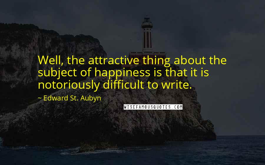 Edward St. Aubyn quotes: Well, the attractive thing about the subject of happiness is that it is notoriously difficult to write. Edward St. Aubyn quotes: Well, the attractive thing about the subject of happiness is that it is notoriously difficult to write.