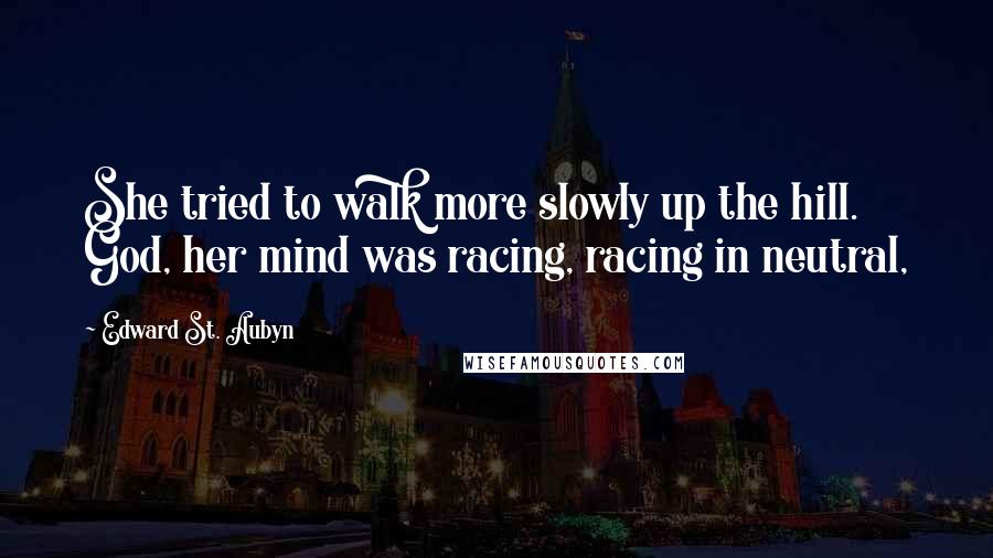 Edward St. Aubyn quotes: She tried to walk more slowly up the hill. God, her mind was racing, racing in neutral,