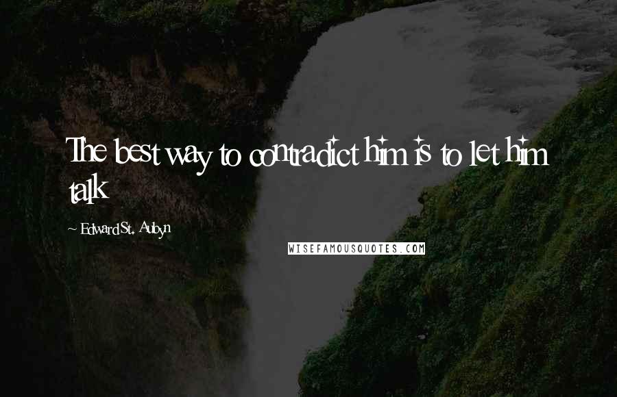 Edward St. Aubyn quotes: The best way to contradict him is to let him talk