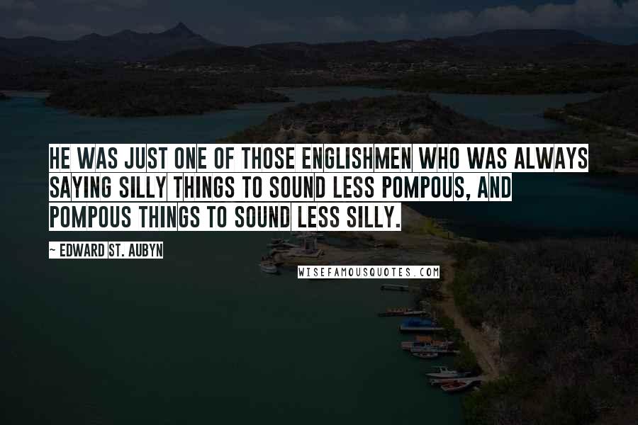 Edward St. Aubyn quotes: He was just one of those Englishmen who was always saying silly things to sound less pompous, and pompous things to sound less silly. Edward St. Aubyn quotes: He was just one of those Englishmen who was always saying silly things to sound less pompous, and pompous things to sound less silly.