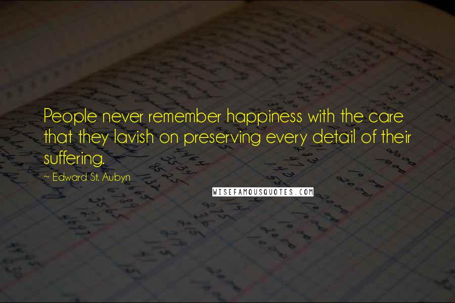 Edward St. Aubyn quotes: People never remember happiness with the care that they lavish on preserving every detail of their suffering. Edward St. Aubyn quotes: People never remember happiness with the care that they lavish on preserving every detail of their suffering.