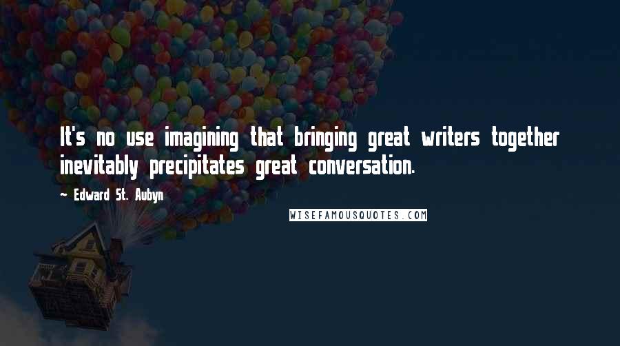 Edward St. Aubyn quotes: It's no use imagining that bringing great writers together inevitably precipitates great conversation. Edward St. Aubyn quotes: It's no use imagining that bringing great writers together inevitably precipitates great conversation.