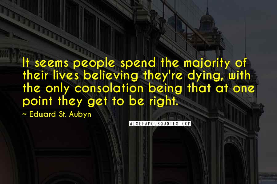 Edward St. Aubyn quotes: It seems people spend the majority of their lives believing they're dying, with the only consolation being that at one point they get to be right. Edward St. Aubyn quotes: It seems people spend the majority of their lives believing they're dying, with the only consolation being that at one point they get to be right.