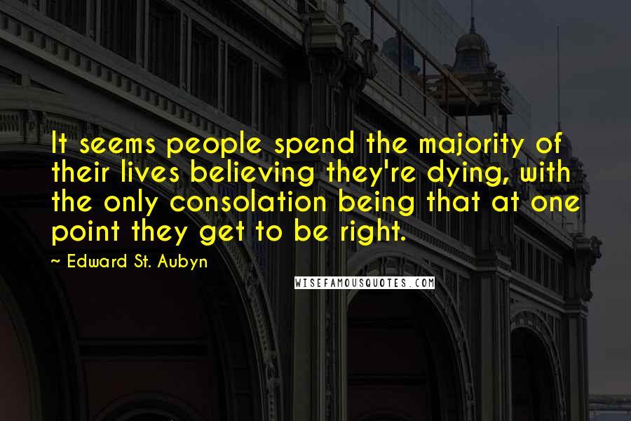 Edward St. Aubyn quotes: It seems people spend the majority of their lives believing they're dying, with the only consolation being that at one point they get to be right.