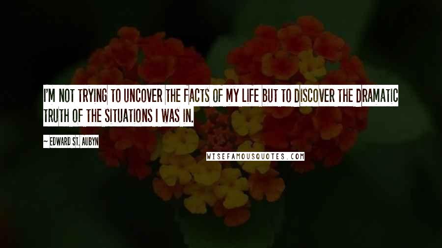 Edward St. Aubyn quotes: I'm not trying to uncover the facts of my life but to discover the dramatic truth of the situations I was in.