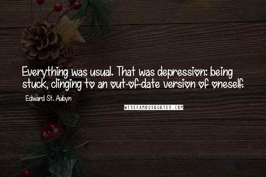 Edward St. Aubyn quotes: Everything was usual. That was depression: being stuck, clinging to an out-of-date version of oneself.