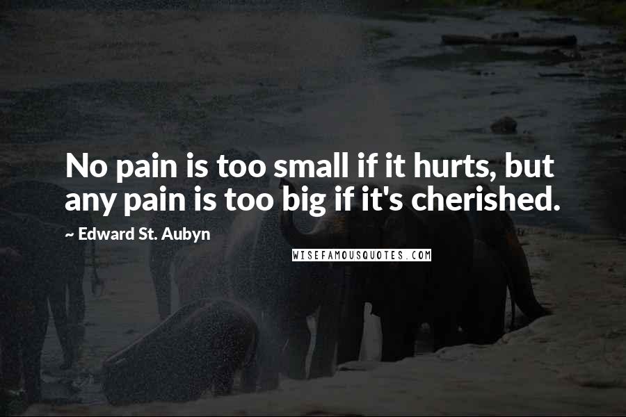 Edward St. Aubyn quotes: No pain is too small if it hurts, but any pain is too big if it's cherished.