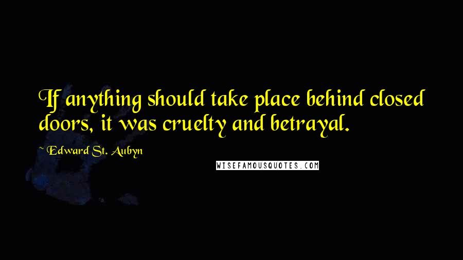 Edward St. Aubyn quotes: If anything should take place behind closed doors, it was cruelty and betrayal.