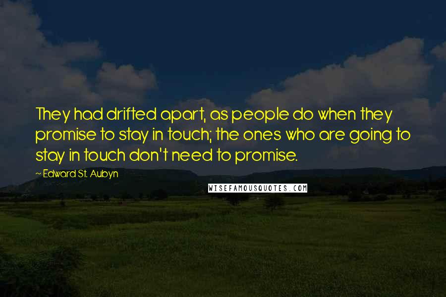 Edward St. Aubyn quotes: They had drifted apart, as people do when they promise to stay in touch; the ones who are going to stay in touch don't need to promise. Edward St. Aubyn quotes: They had drifted apart, as people do when they promise to stay in touch; the ones who are going to stay in touch don't need to promise.