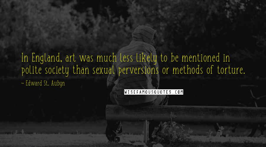 Edward St. Aubyn quotes: In England, art was much less likely to be mentioned in polite society than sexual perversions or methods of torture.