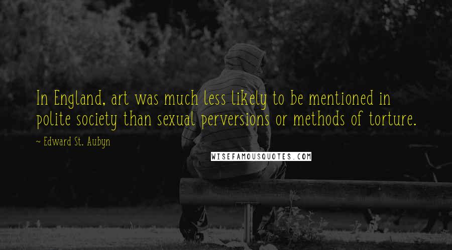 Edward St. Aubyn quotes: In England, art was much less likely to be mentioned in polite society than sexual perversions or methods of torture. Edward St. Aubyn quotes: In England, art was much less likely to be mentioned in polite society than sexual perversions or methods of torture.