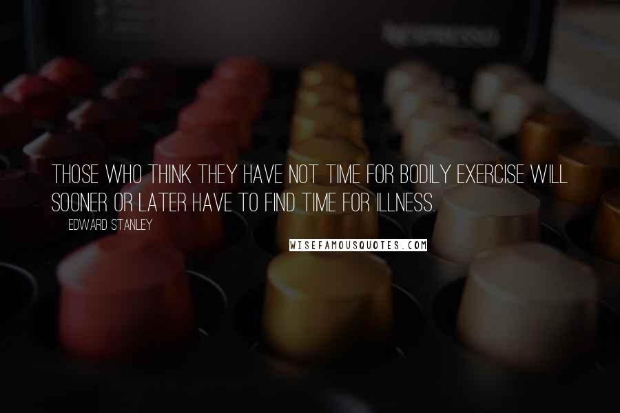 Edward Stanley quotes: Those who think they have not time for bodily exercise will sooner or later have to find time for illness.