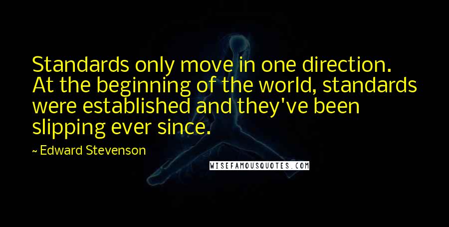 Edward Stevenson quotes: Standards only move in one direction. At the beginning of the world, standards were established and they've been slipping ever since. Edward Stevenson quotes: Standards only move in one direction. At the beginning of the world, standards were established and they've been slipping ever since.