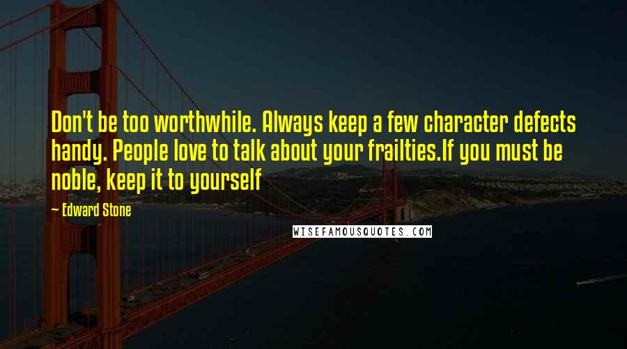 Edward Stone quotes: Don't be too worthwhile. Always keep a few character defects handy. People love to talk about your frailties.If you must be noble, keep it to yourself