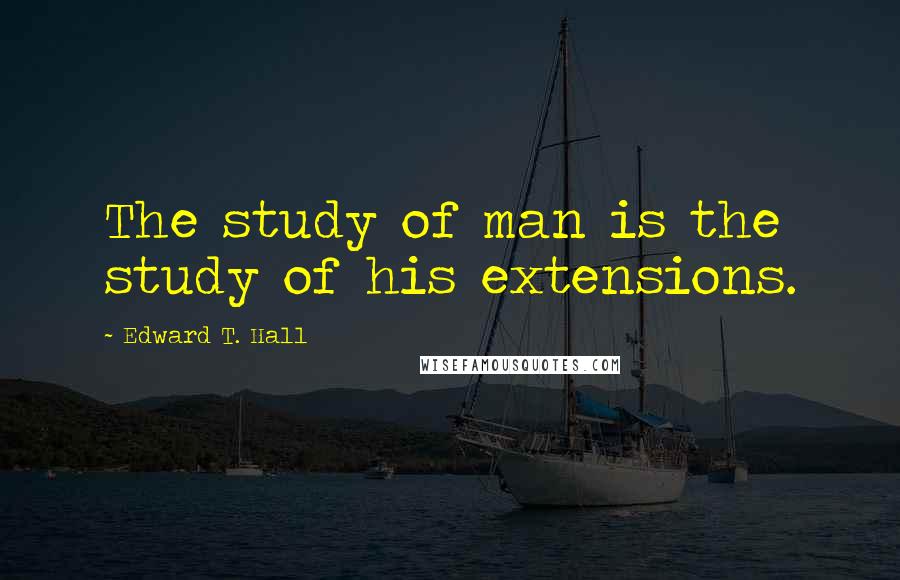 Edward T. Hall quotes: The study of man is the study of his extensions.