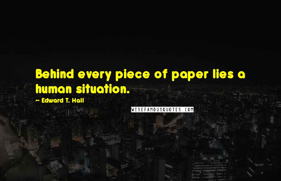 Edward T. Hall quotes: Behind every piece of paper lies a human situation.