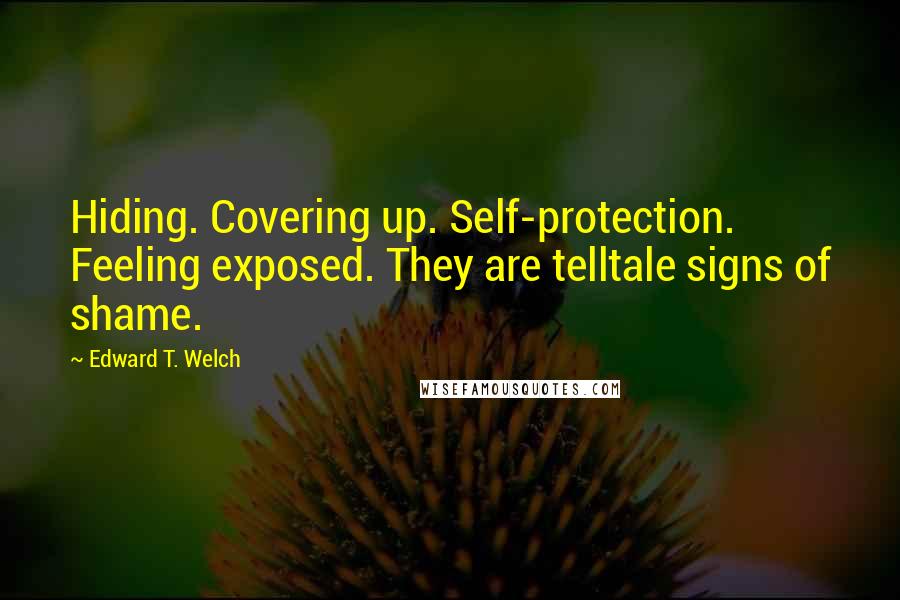 Edward T. Welch quotes: Hiding. Covering up. Self-protection. Feeling exposed. They are telltale signs of shame. Edward T. Welch quotes: Hiding. Covering up. Self-protection. Feeling exposed. They are telltale signs of shame.