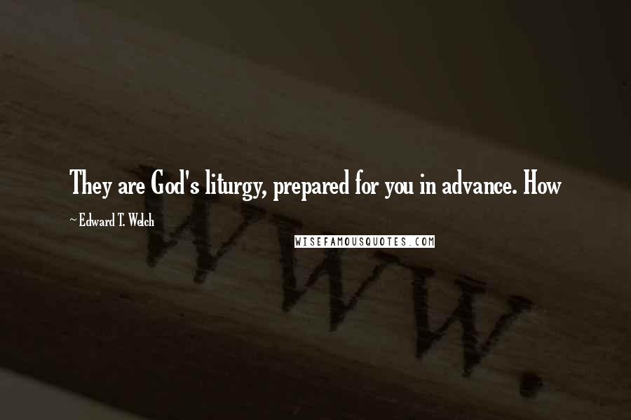 Edward T. Welch quotes: They are God's liturgy, prepared for you in advance. How