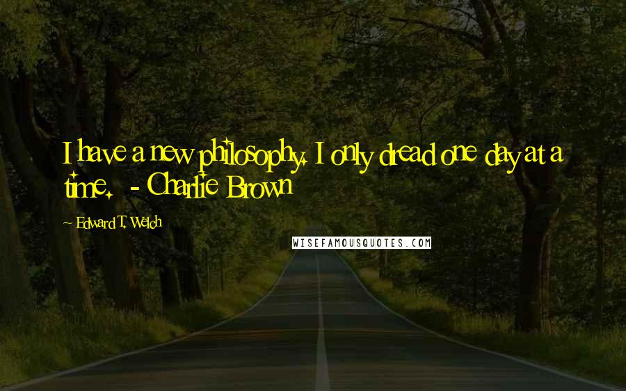 Edward T. Welch quotes: I have a new philosophy. I only dread one day at a time. - Charlie Brown Edward T. Welch quotes: I have a new philosophy. I only dread one day at a time. - Charlie Brown