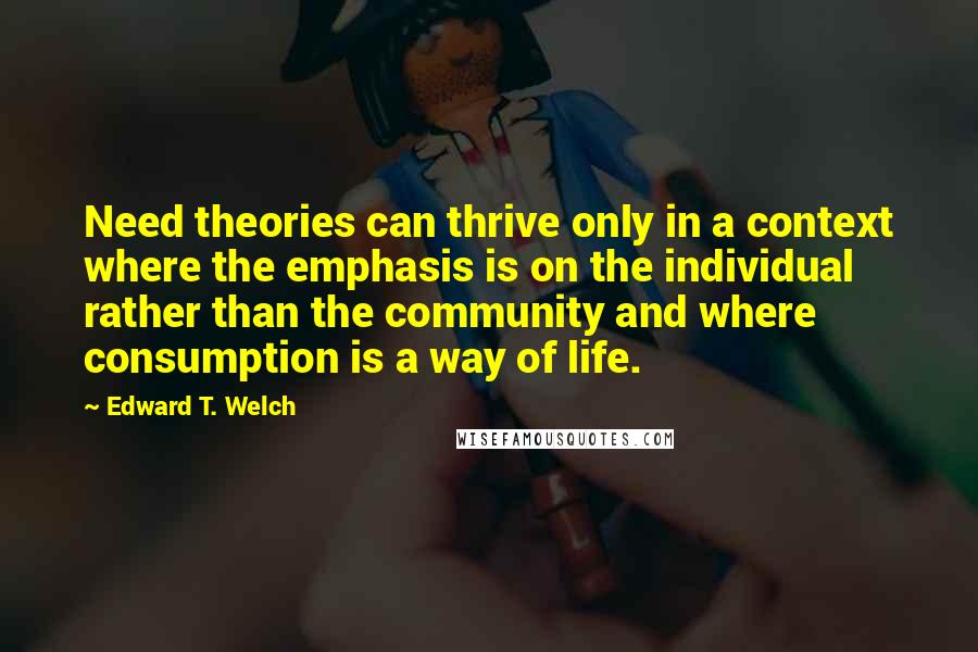 Edward T. Welch quotes: Need theories can thrive only in a context where the emphasis is on the individual rather than the community and where consumption is a way of life.