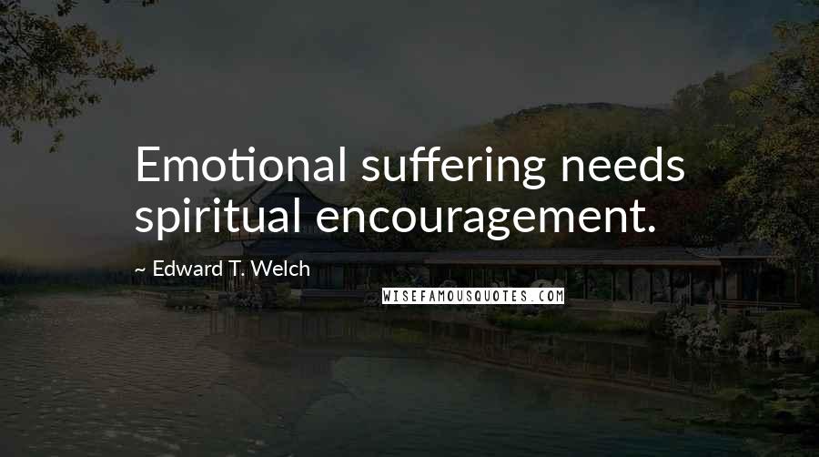 Edward T. Welch quotes: Emotional suffering needs spiritual encouragement.