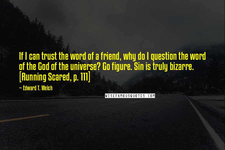 Edward T. Welch quotes: If I can trust the word of a friend, why do I question the word of the God of the universe? Go figure. Sin is truly bizarre. [Running Scared, p.