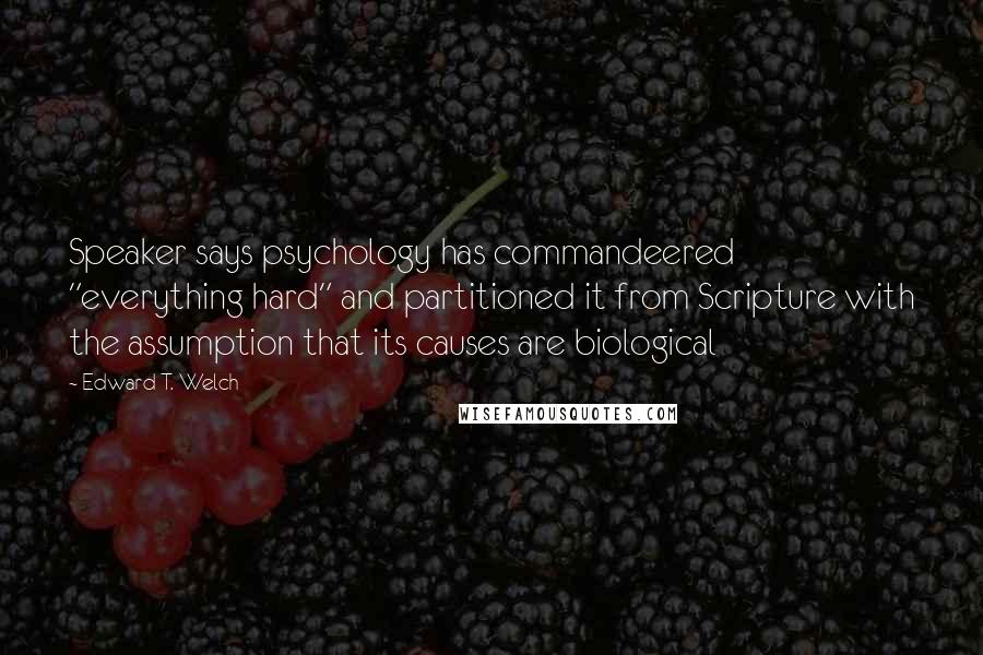 Edward T. Welch quotes: Speaker says psychology has commandeered "everything hard" and partitioned it from Scripture with the assumption that its causes are biological