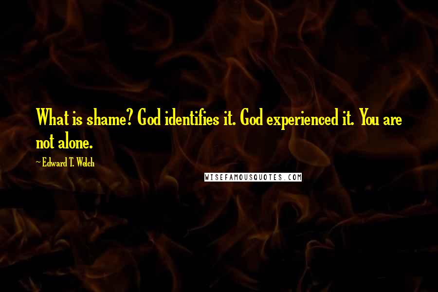 Edward T. Welch quotes: What is shame? God identifies it. God experienced it. You are not alone.