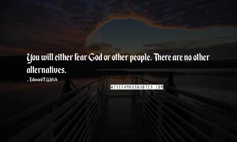 Edward T. Welch quotes: You will either fear God or other people. There are no other alternatives. Edward T. Welch quotes: You will either fear God or other people. There are no other alternatives.