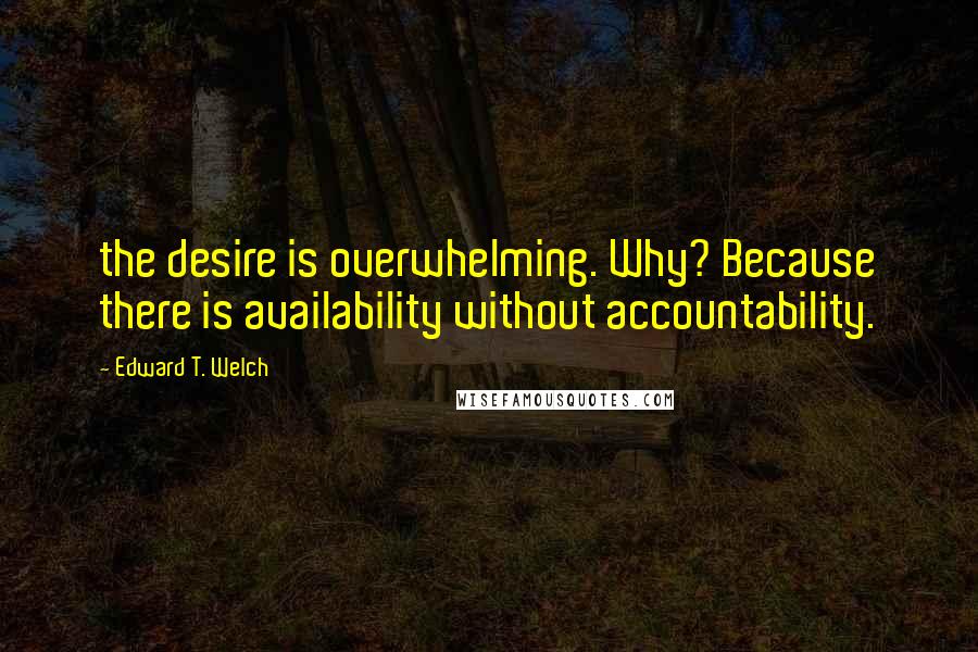 Edward T. Welch quotes: the desire is overwhelming. Why? Because there is availability without accountability. Edward T. Welch quotes: the desire is overwhelming. Why? Because there is availability without accountability.