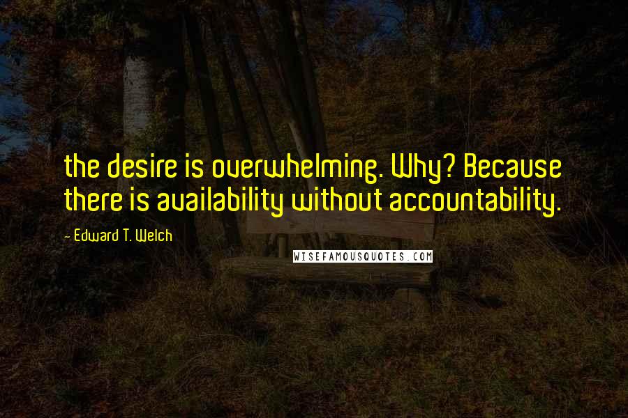 Edward T. Welch quotes: the desire is overwhelming. Why? Because there is availability without accountability.