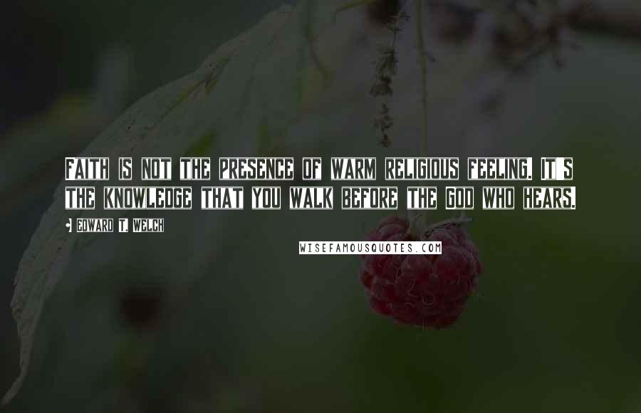 Edward T. Welch quotes: Faith is not the presence of warm religious feeling. It's the knowledge that you walk before the God who hears.