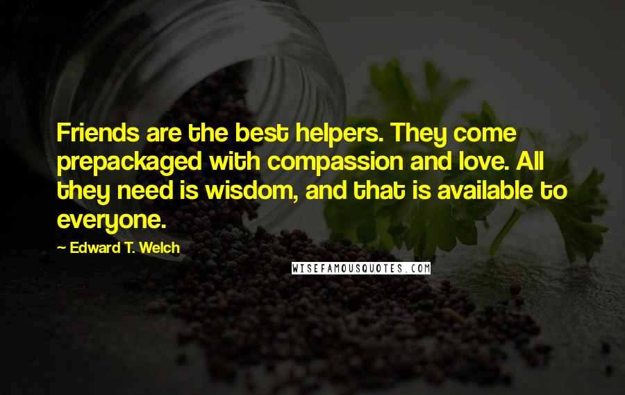 Edward T. Welch quotes: Friends are the best helpers. They come prepackaged with compassion and love. All they need is wisdom, and that is available to everyone. Edward T. Welch quotes: Friends are the best helpers. They come prepackaged with compassion and love. All they need is wisdom, and that is available to everyone.