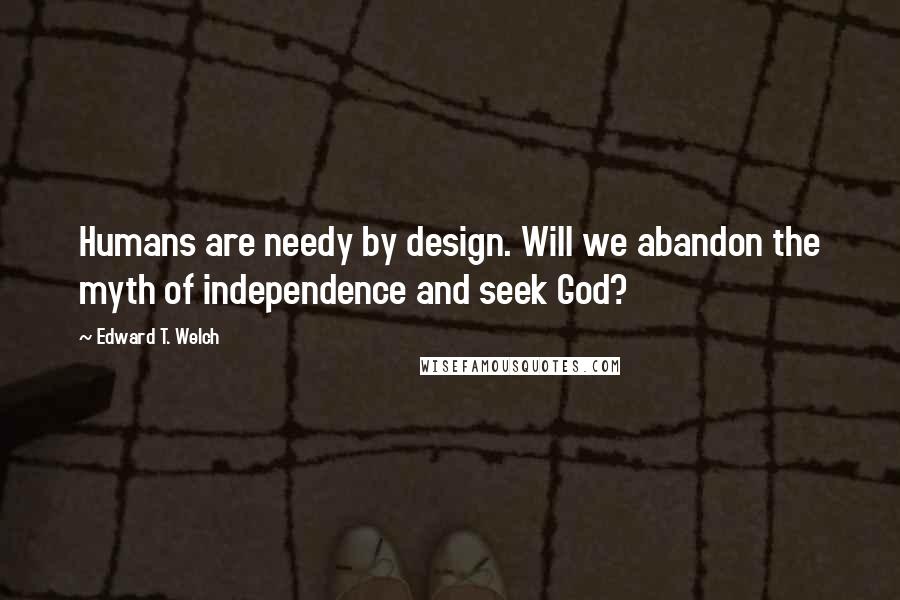 Edward T. Welch quotes: Humans are needy by design. Will we abandon the myth of independence and seek God? Edward T. Welch quotes: Humans are needy by design. Will we abandon the myth of independence and seek God?