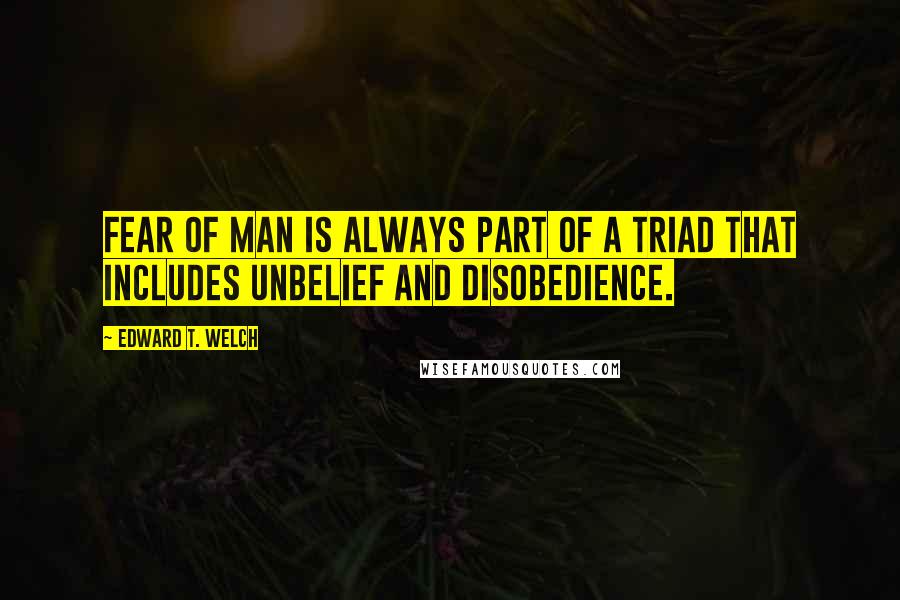 Edward T. Welch quotes: Fear of man is always part of a triad that includes unbelief and disobedience. Edward T. Welch quotes: Fear of man is always part of a triad that includes unbelief and disobedience.