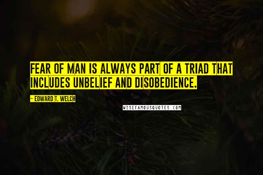 Edward T. Welch quotes: Fear of man is always part of a triad that includes unbelief and disobedience.