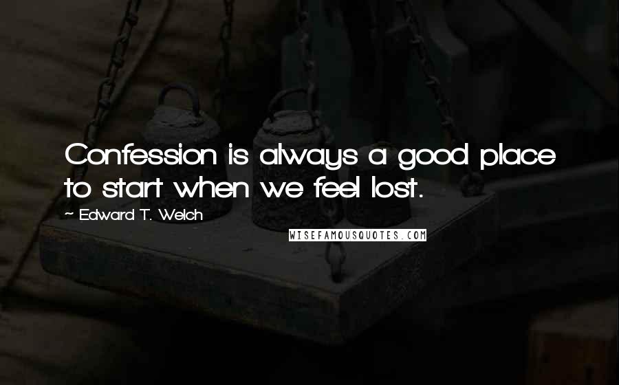 Edward T. Welch quotes: Confession is always a good place to start when we feel lost. Edward T. Welch quotes: Confession is always a good place to start when we feel lost.