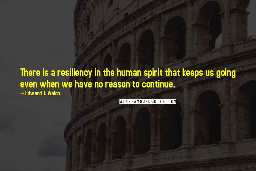 Edward T. Welch quotes: There is a resiliency in the human spirit that keeps us going even when we have no reason to continue. Edward T. Welch quotes: There is a resiliency in the human spirit that keeps us going even when we have no reason to continue.