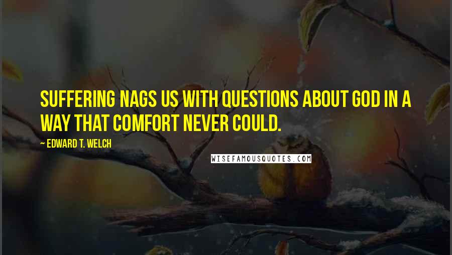 Edward T. Welch quotes: Suffering nags us with questions about God in a way that comfort never could. Edward T. Welch quotes: Suffering nags us with questions about God in a way that comfort never could.
