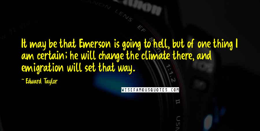 Edward Taylor quotes: It may be that Emerson is going to hell, but of one thing I am certain; he will change the climate there, and emigration will set that way.