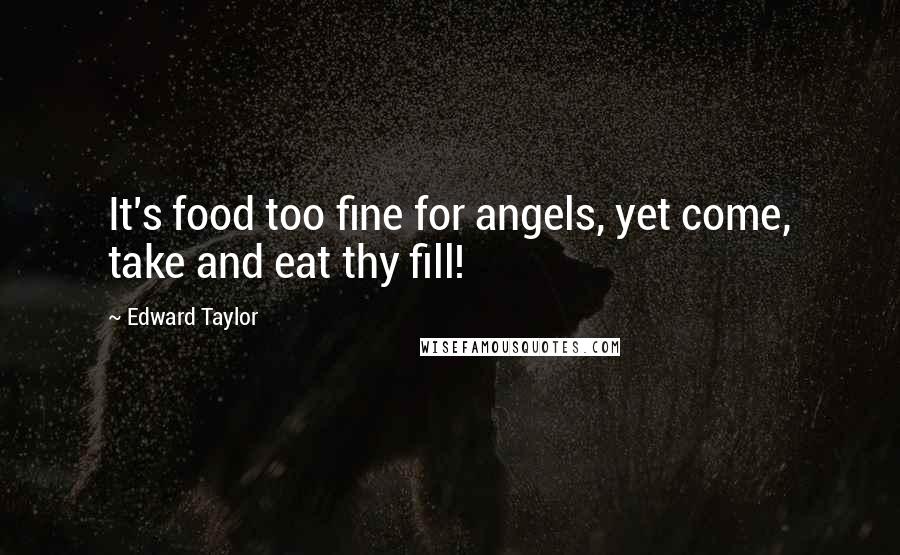 Edward Taylor quotes: It's food too fine for angels, yet come, take and eat thy fill!
