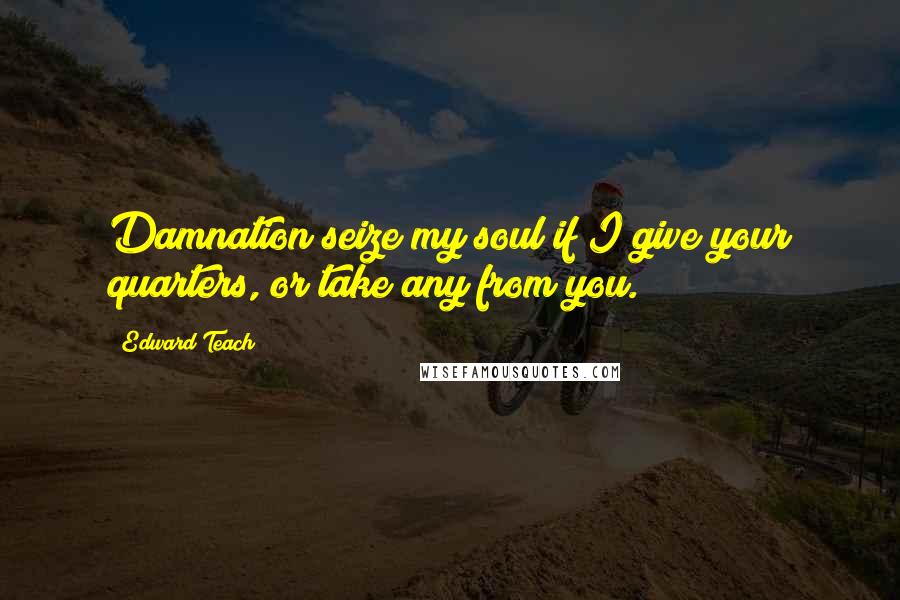 Edward Teach quotes: Damnation seize my soul if I give your quarters, or take any from you.